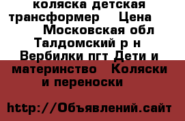 коляска детская трансформер  › Цена ­ 4 000 - Московская обл., Талдомский р-н, Вербилки пгт Дети и материнство » Коляски и переноски   